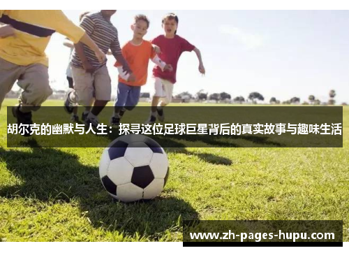 胡尔克的幽默与人生:探寻这位足球巨星背后的真实故事与趣味生活 胡尔克的幽默与人生:探寻这位足球巨星背后的真实故事与趣味生活