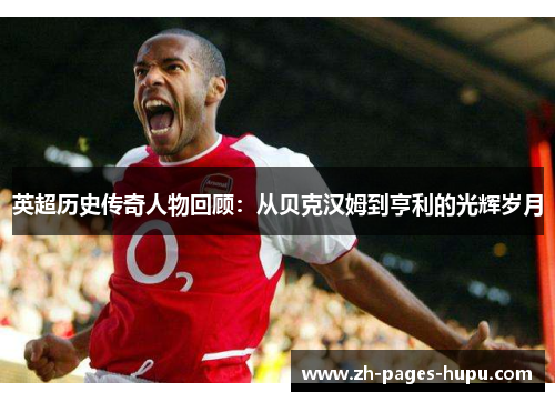 英超历史传奇人物回顾：从贝克汉姆到亨利的光辉岁月