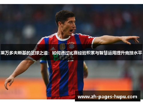 莱万多夫斯基的足球之道:如何通过比赛经验积累与智慧运用提升竞技水平 莱万多夫斯基的足球之道:如何通过比赛经验积累与智慧运用提升竞技水平