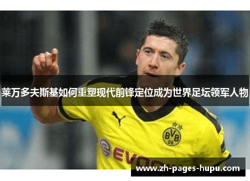 莱万多夫斯基如何重塑现代前锋定位成为世界足坛领军人物 莱万多夫斯基如何重塑现代前锋定位成为世界足坛领军人物