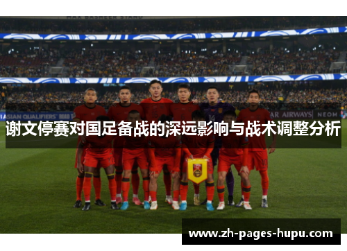 谢文停赛对国足备战的深远影响与战术调整分析 谢文停赛对国足备战的深远影响与战术调整分析