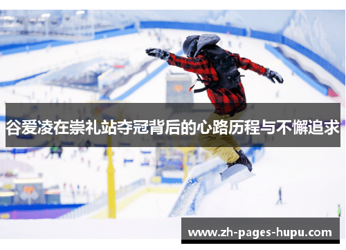 谷爱凌在崇礼站夺冠背后的心路历程与不懈追求 谷爱凌在崇礼站夺冠背后的心路历程与不懈追求