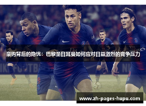 豪购背后的隐忧:巴黎圣日耳曼如何应对日益激烈的竞争压力 豪购背后的隐忧:巴黎圣日耳曼如何应对日益激烈的竞争压力