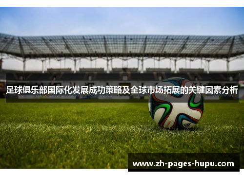 足球俱乐部国际化发展成功策略及全球市场拓展的关键因素分析 足球俱乐部国际化发展成功策略及全球市场拓展的关键因素分析