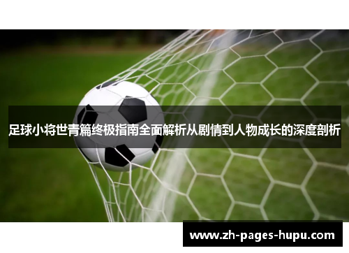 足球小将世青篇终极指南全面解析从剧情到人物成长的深度剖析 足球小将世青篇终极指南全面解析从剧情到人物成长的深度剖析