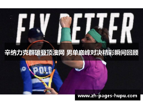 辛纳力克群雄登顶澳网 男单巅峰对决精彩瞬间回顾 辛纳力克群雄登顶澳网 男单巅峰对决精彩瞬间回顾