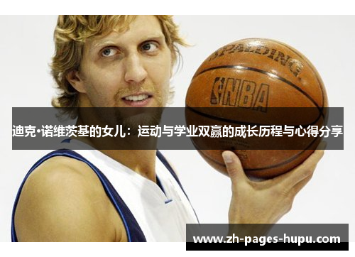 迪克·诺维茨基的女儿:运动与学业双赢的成长历程与心得分享 迪克·诺维茨基的女儿:运动与学业双赢的成长历程与心得分享