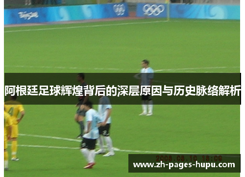 阿根廷足球辉煌背后的深层原因与历史脉络解析 阿根廷足球辉煌背后的深层原因与历史脉络解析