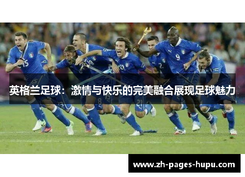 英格兰足球:激情与快乐的完美融合展现足球魅力 英格兰足球:激情与快乐的完美融合展现足球魅力