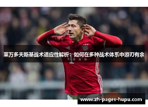 莱万多夫斯基战术适应性解析:如何在多种战术体系中游刃有余 莱万多夫斯基战术适应性解析:如何在多种战术体系中游刃有余