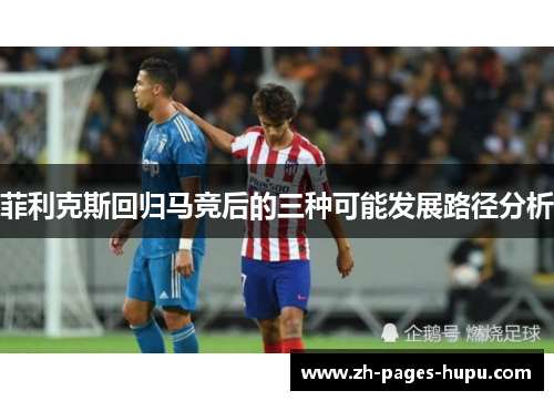 菲利克斯回归马竞后的三种可能发展路径分析 菲利克斯回归马竞后的三种可能发展路径分析