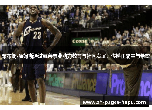 莱布朗·詹姆斯通过慈善事业助力教育与社区发展，传递正能量与希望