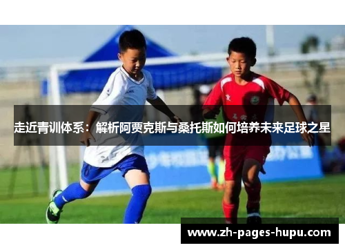 走近青训体系：解析阿贾克斯与桑托斯如何培养未来足球之星