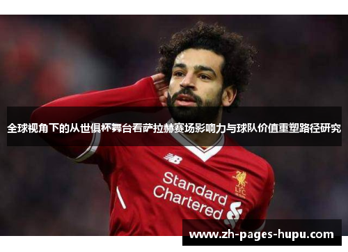 全球视角下的从世俱杯舞台看萨拉赫赛场影响力与球队价值重塑路径研究