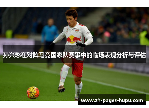 孙兴慜在对阵马竞国家队赛事中的临场表现分析与评估