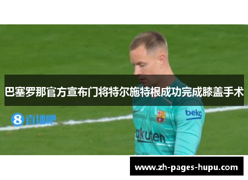 巴塞罗那官方宣布门将特尔施特根成功完成膝盖手术
