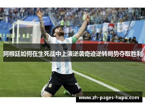 阿根廷如何在生死战中上演逆袭奇迹逆转局势夺取胜利