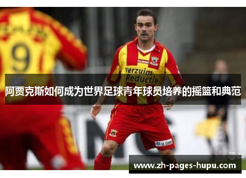 阿贾克斯如何成为世界足球青年球员培养的摇篮和典范