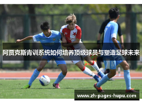 阿贾克斯青训系统如何培养顶级球员与塑造足球未来