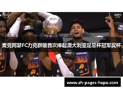 麦克阿瑟FC力克群雄首次捧起澳大利亚足总杯冠军奖杯