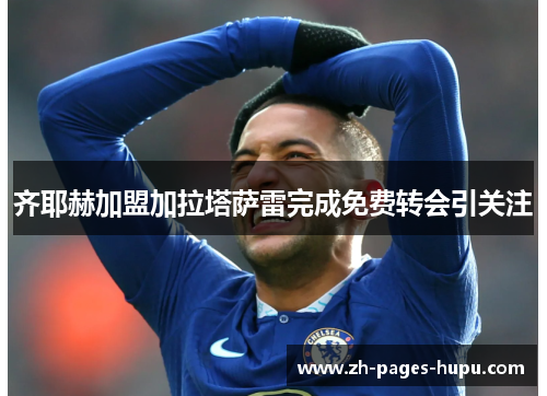 齐耶赫加盟加拉塔萨雷完成免费转会引关注