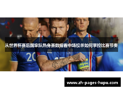从世界杯赛后国家队热身赛数据看中场绞杀如何掌控比赛节奏