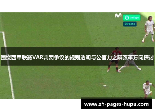 围绕西甲联赛VAR判罚争议的规则透明与公信力之辩改革方向探讨