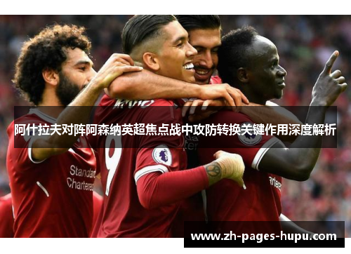 阿什拉夫对阵阿森纳英超焦点战中攻防转换关键作用深度解析