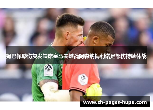 姆巴佩膝伤复发缺席皇马关键战阿森纳梅利诺足部伤持续休战 姆巴佩膝伤复发缺席皇马关键战阿森纳梅利诺足部伤持续休战