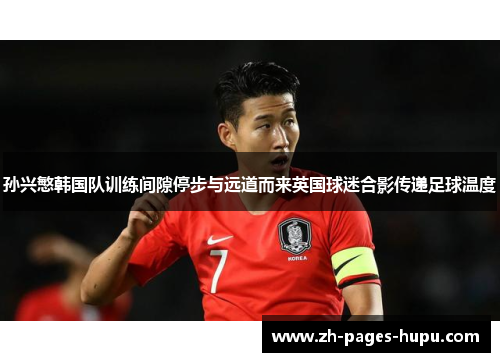 孙兴慜韩国队训练间隙停步与远道而来英国球迷合影传递足球温度 孙兴慜韩国队训练间隙停步与远道而来英国球迷合影传递足球温度