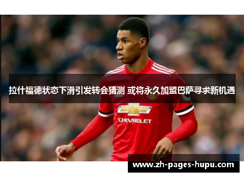 拉什福德状态下滑引发转会猜测 或将永久加盟巴萨寻求新机遇 拉什福德状态下滑引发转会猜测 或将永久加盟巴萨寻求新机遇
