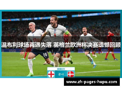 温布利球场再遇失落 英格兰欧洲杯决赛遗憾回顾 温布利球场再遇失落 英格兰欧洲杯决赛遗憾回顾