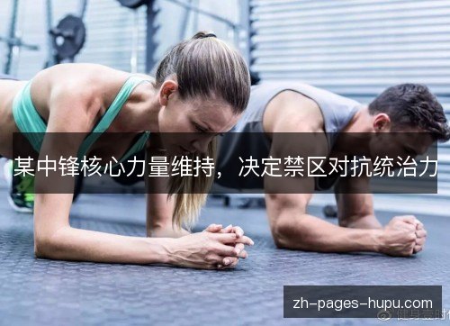 某中锋核心力量维持,决定禁区对抗统治力 某中锋核心力量维持,决定禁区对抗统治力